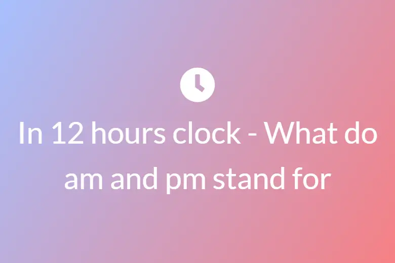 In 12 hours clock - What do am and pm stand for