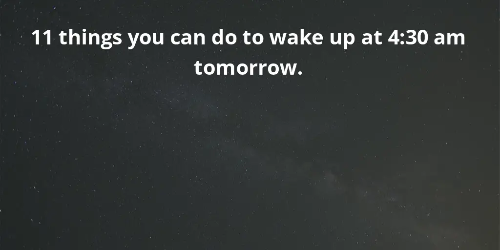 11 things you can do to wake up at 4:30 am tomorrow.